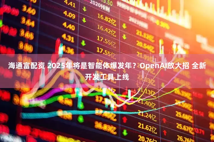海通富配资 2025年将是智能体爆发年？OpenAI放大招 全新开发工具上线