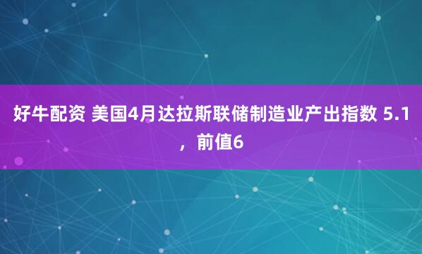 好牛配资 美国4月达拉斯联储制造业产出指数 5.1，前值6