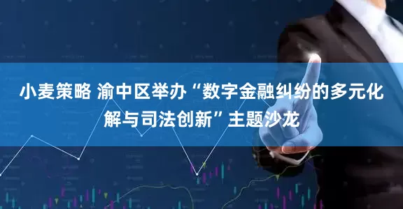 小麦策略 渝中区举办“数字金融纠纷的多元化解与司法创新”主题沙龙