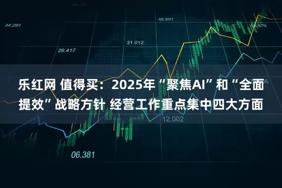 乐红网 值得买：2025年“聚焦AI”和“全面提效”战略方针 经营工作重点集中四大方面