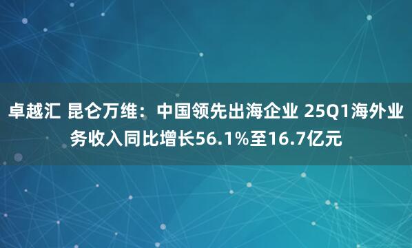 卓越汇 昆仑万维：中国领先出海企业 25Q1海外业务收入同比增长56.1%至16.7亿元