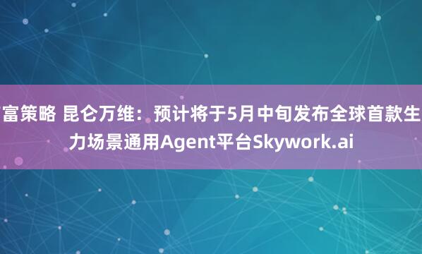 有富策略 昆仑万维：预计将于5月中旬发布全球首款生产力场景通用Agent平台Skywork.ai