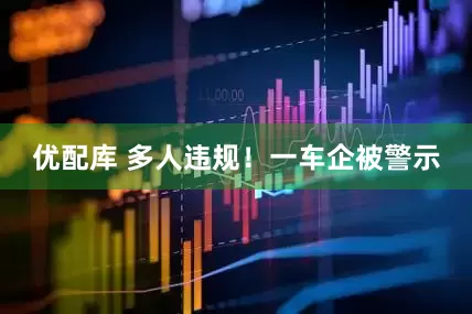 优配库 多人违规！一车企被警示