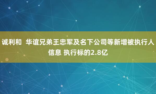 诚利和  华谊兄弟王忠军及名下公司等新增被执行人信息 执行标的2.8亿