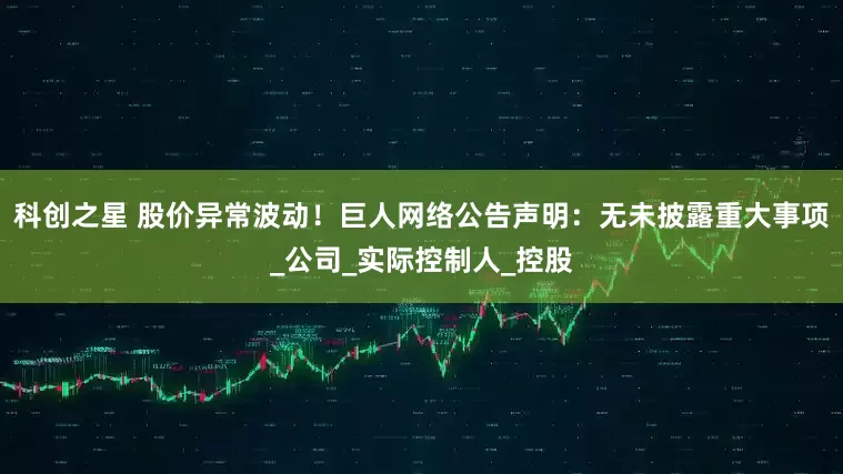 科创之星 股价异常波动！巨人网络公告声明：无未披露重大事项_公司_实际控制人_控股