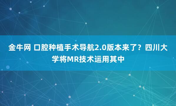金牛网 口腔种植手术导航2.0版本来了？四川大学将MR技术运用其中