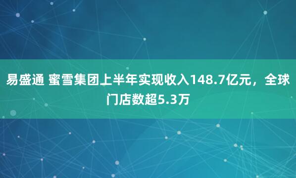 易盛通 蜜雪集团上半年实现收入148.7亿元，全球门店数超5.3万
