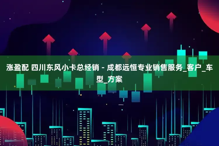 涨盈配 四川东风小卡总经销 - 成都远恒专业销售服务_客户_车型_方案