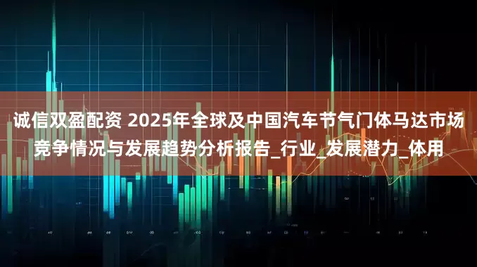 诚信双盈配资 2025年全球及中国汽车节气门体马达市场竞争情况与发展趋势分析报告_行业_发展潜力_体用