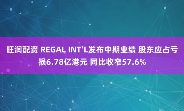 旺润配资 REGAL INT‘L发布中期业绩 股东应占亏损6.78亿港元 同比收窄57.6%