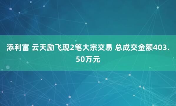 添利富 云天励飞现2笔大宗交易 总成交金额403.50万元