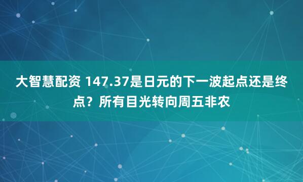 大智慧配资 147.37是日元的下一波起点还是终点？所有目光转向周五非农