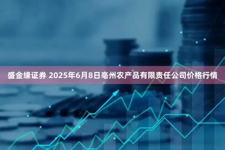 盛金缘证券 2025年6月8日亳州农产品有限责任公司价格行情