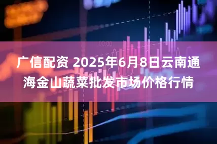 广信配资 2025年6月8日云南通海金山蔬菜批发市场价格行情