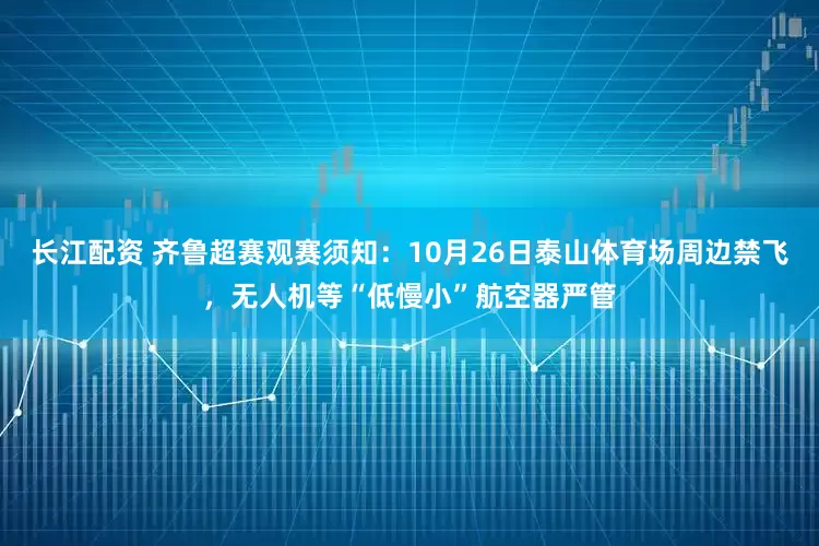 长江配资 齐鲁超赛观赛须知：10月26日泰山体育场周边禁飞，无人机等“低慢小”航空器严管