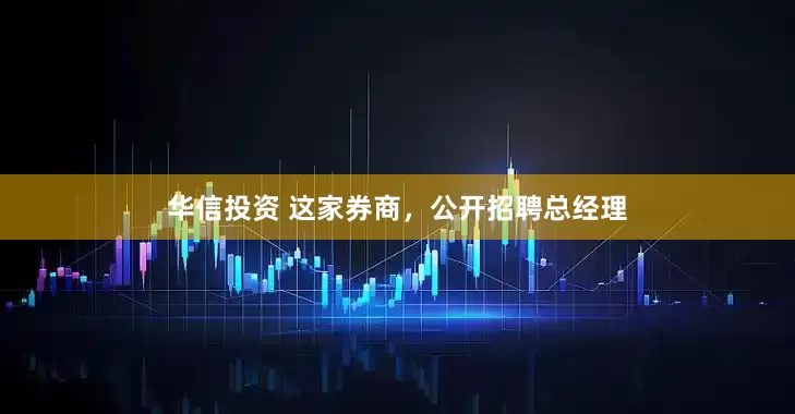 华信投资 这家券商，公开招聘总经理