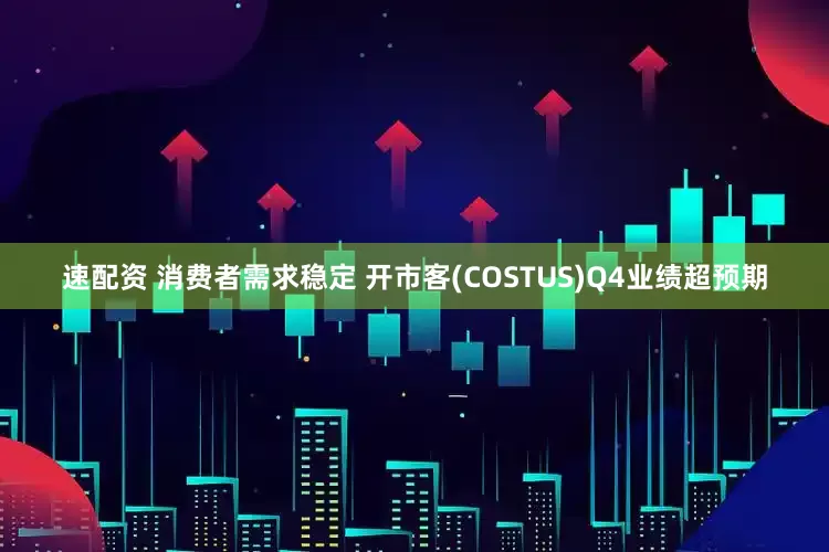 速配资 消费者需求稳定 开市客(COSTUS)Q4业绩超预期