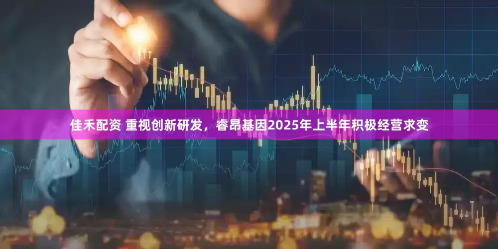 佳禾配资 重视创新研发，睿昂基因2025年上半年积极经营求变