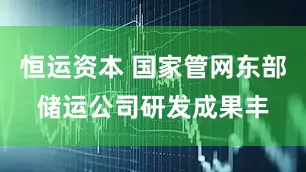 恒运资本 国家管网东部储运公司研发成果丰