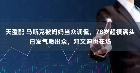 天盈配 马斯克被妈妈当众调侃，78岁超模满头白发气质出众，邓文迪也在场