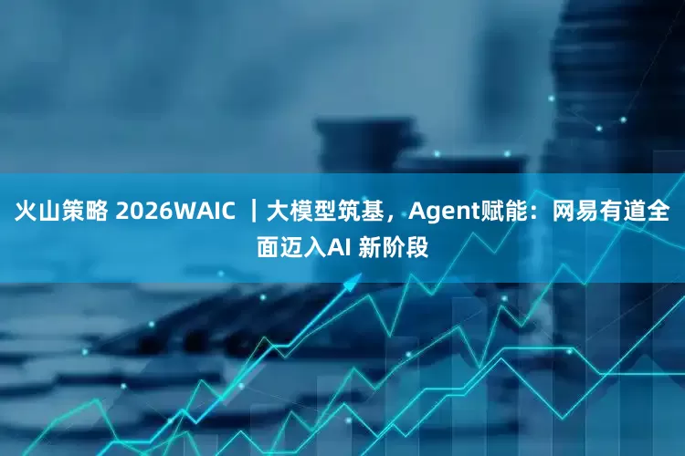 火山策略 2026WAIC ｜大模型筑基，Agent赋能：网易有道全面迈入AI 新阶段