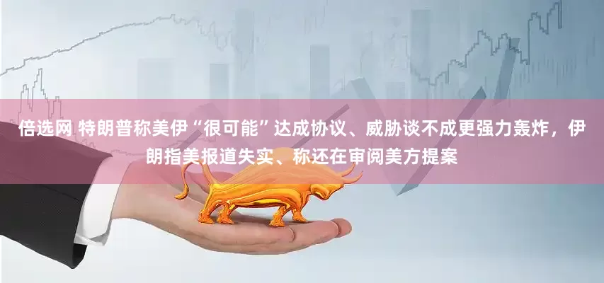 倍选网 特朗普称美伊“很可能”达成协议、威胁谈不成更强力轰炸，伊朗指美报道失实、称还在审阅美方提案