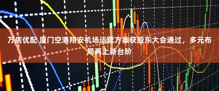 万店优配 厦门空港翔安机场运营方案获股东大会通过，多元布局再上新台阶