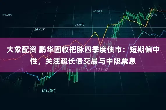大象配资 鹏华固收把脉四季度债市：短期偏中性，关注超长债交易与中段票息