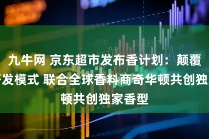 九牛网 京东超市发布香计划：颠覆新品研发模式 联合全球香料商奇华顿共创独家香型